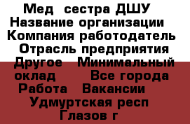 Мед. сестра ДШУ › Название организации ­ Компания-работодатель › Отрасль предприятия ­ Другое › Минимальный оклад ­ 1 - Все города Работа » Вакансии   . Удмуртская респ.,Глазов г.